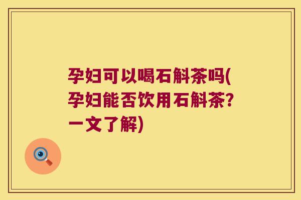 孕妇可以喝石斛茶吗(孕妇能否饮用石斛茶？一文了解)