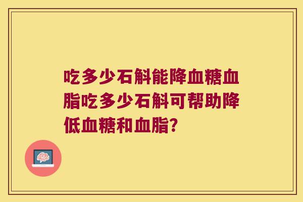 吃多少石斛能降血糖血脂吃多少石斛可帮助降低血糖和血脂？