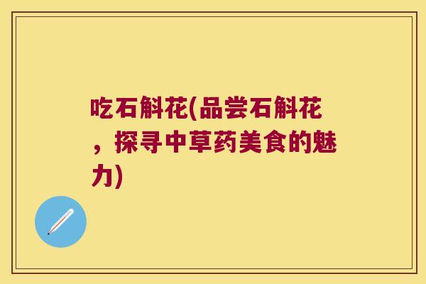 吃石斛花(品尝石斛花，探寻中草药美食的魅力)