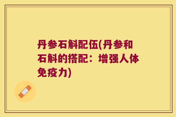 丹参石斛配伍(丹参和石斛的搭配:增强人体力) 丹参石斛配伍(丹参和石斛的搭配:增强人体力)