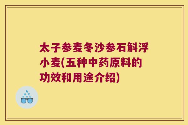 太子参麦冬沙参石斛浮小麦(五种中药原料的功效和用途介绍)