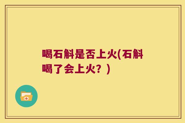 喝石斛是否上火(石斛喝了会上火？)