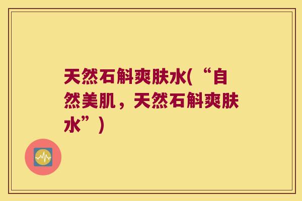 天然石斛爽肤水(“自然美肌，天然石斛爽肤水”)