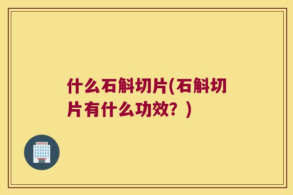 什么石斛切片(石斛切片有什么功效？)