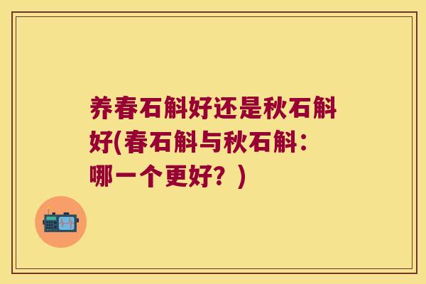养春石斛好还是秋石斛好(春石斛与秋石斛：哪一个更好？)