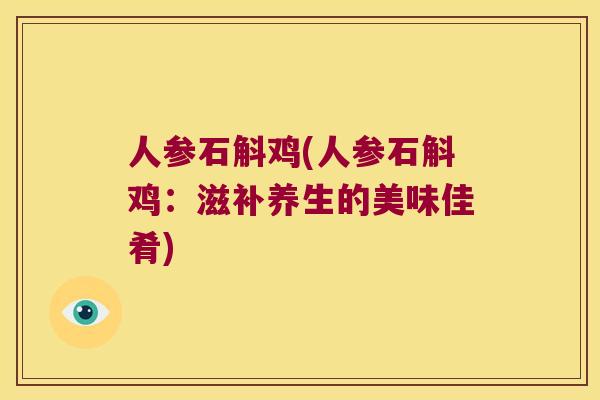 人参石斛鸡(人参石斛鸡：滋补养生的美味佳肴)