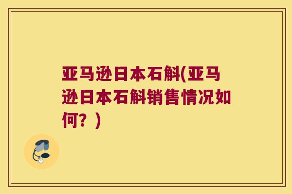 亚马逊日本石斛(亚马逊日本石斛销售情况如何？)