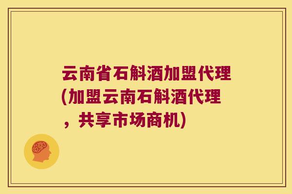 云南省石斛酒加盟代理(加盟云南石斛酒代理，共享市场商机)