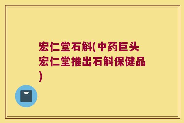 宏仁堂石斛(中药巨头宏仁堂推出石斛保健品)