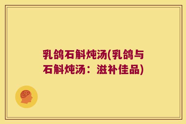 乳鸽石斛炖汤(乳鸽与石斛炖汤：滋补佳品)