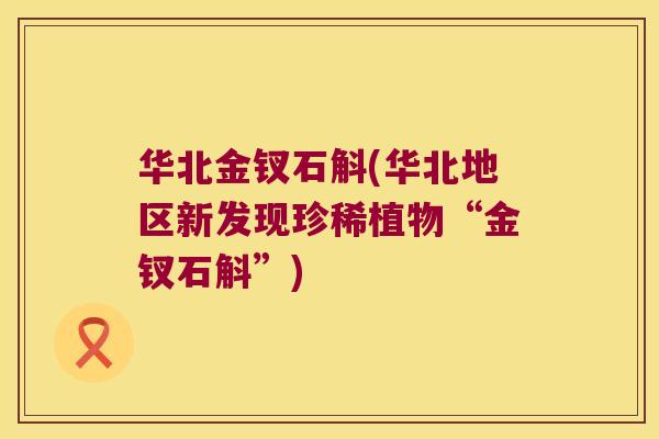 华北金钗石斛(华北地区新发现珍稀植物“金钗石斛”)