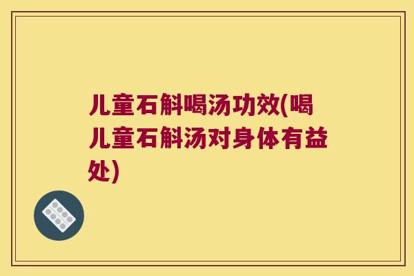 儿童石斛喝汤功效(喝儿童石斛汤对身体有益处)