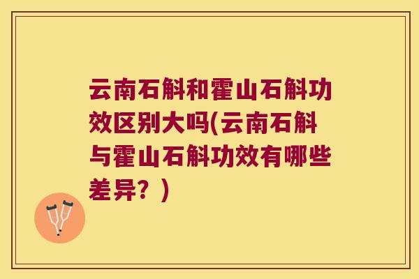 云南石斛和霍山石斛功效区别大吗(云南石斛与霍山石斛功效有哪些差异？)