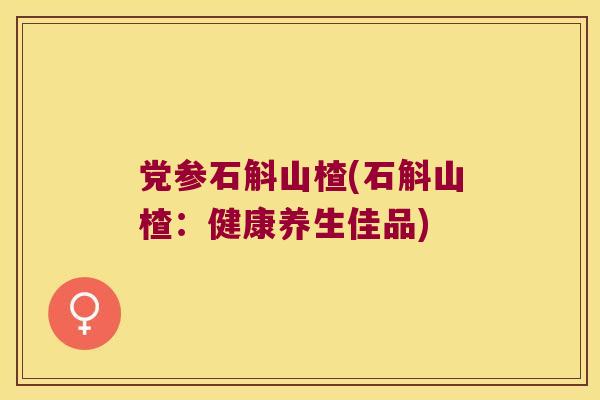 党参石斛山楂(石斛山楂：健康养生佳品)