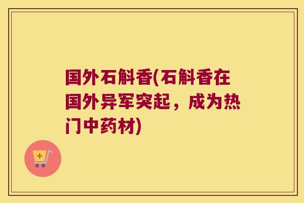 国外石斛香(石斛香在国外异军突起，成为热门中药材)