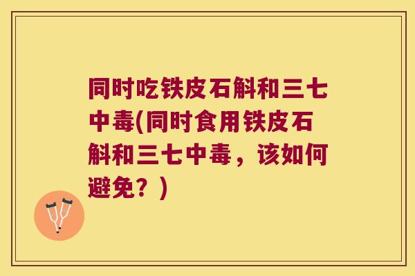 同时吃铁皮石斛和三七中毒(同时食用铁皮石斛和三七中毒，该如何避免？)