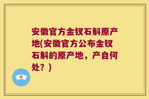 安徽官方金钗石斛原产地(安徽官方公布金钗石斛的原产地,产自何处?) 安徽官方金钗石斛原产地(安徽官方公布金钗石斛的原产地,产自何处?)