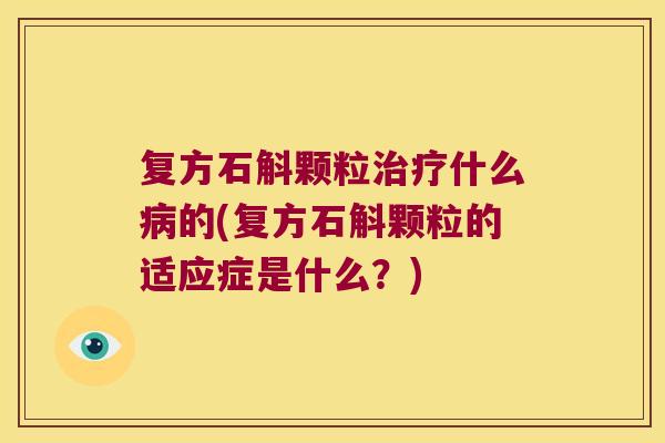 复方石斛颗粒治疗什么病的(复方石斛颗粒的适应症是什么？)