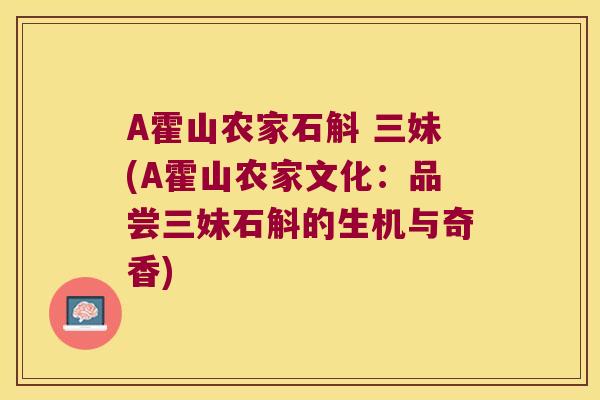 A霍山农家石斛 三妹(A霍山农家文化:品尝三妹石斛的生机与奇香) A霍山农家石斛 三妹(A霍山农家文化:品尝三妹石斛的生机与奇香)