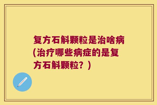 复方石斛颗粒是治啥病(治疗哪些病症的是复方石斛颗粒？)