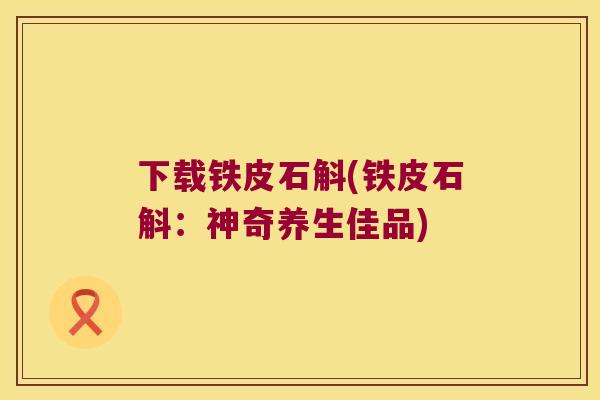 下载铁皮石斛(铁皮石斛：神奇养生佳品)