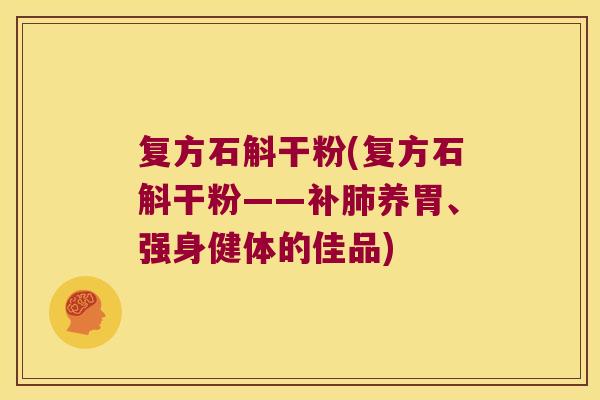 复方石斛干粉(复方石斛干粉——补肺养胃、强身健体的佳品)
