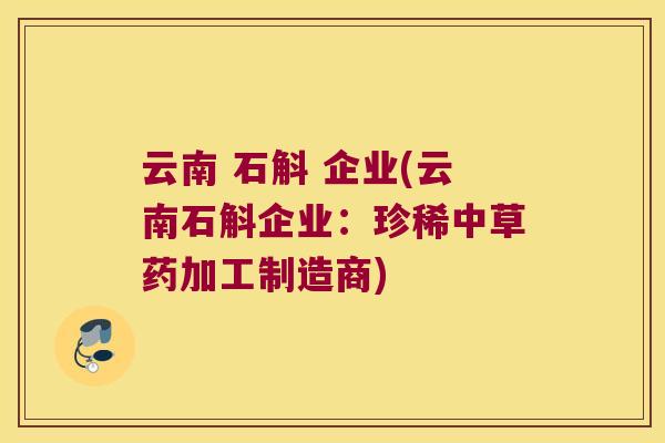 云南 石斛 企业(云南石斛企业：珍稀中草药加工制造商)