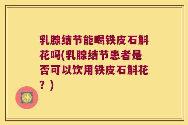 乳腺结节能喝铁皮石斛花吗(乳腺结节患者是否可以饮用铁皮石斛花?) 乳腺结节能喝铁皮石斛花吗(乳腺结节患者是否可以饮用铁皮石斛花?)