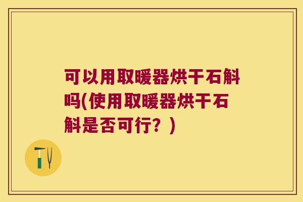 可以用取暖器烘干石斛吗(使用取暖器烘干石斛是否可行？)