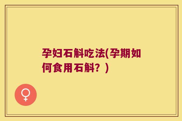 孕妇石斛吃法(孕期如何食用石斛?) 孕妇石斛吃法(孕期如何食用石斛?)