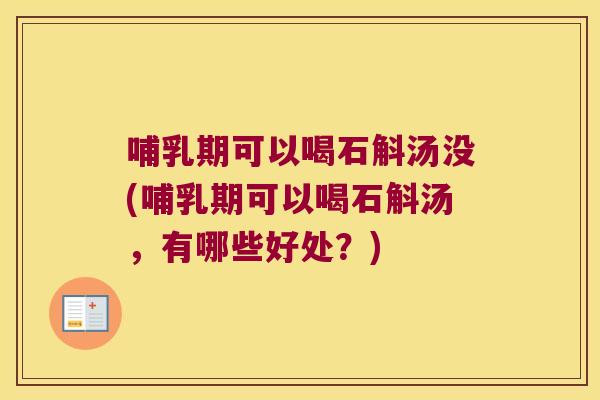 哺乳期可以喝石斛汤没(哺乳期可以喝石斛汤，有哪些好处？)