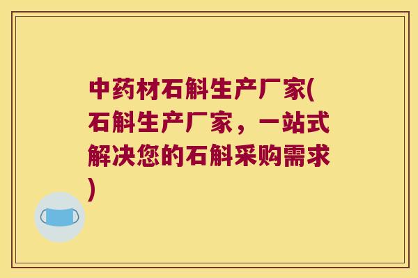 中药材石斛生产厂家(石斛生产厂家，一站式解决您的石斛采购需求)
