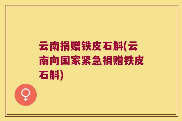 云南捐赠铁皮石斛(云南向国家紧急捐赠铁皮石斛)