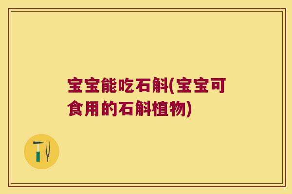 宝宝能吃石斛(宝宝可食用的石斛植物)