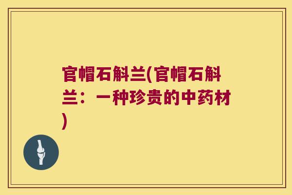 官帽石斛兰(官帽石斛兰：一种珍贵的材)
