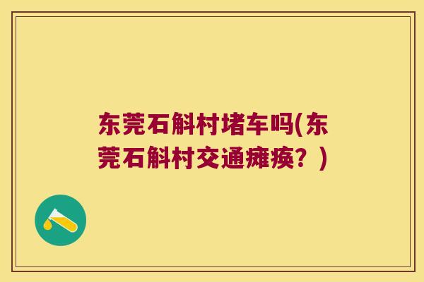 东莞石斛村堵车吗(东莞石斛村交通瘫痪？)