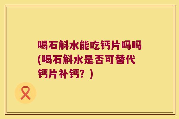 喝石斛水能吃钙片吗吗(喝石斛水是否可替代钙片补钙？)