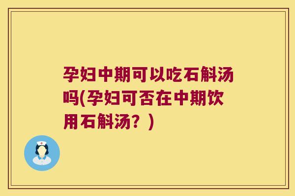 孕妇中期可以吃石斛汤吗(孕妇可否在中期饮用石斛汤?) 孕妇中期可以吃石斛汤吗(孕妇可否在中期饮用石斛汤?)