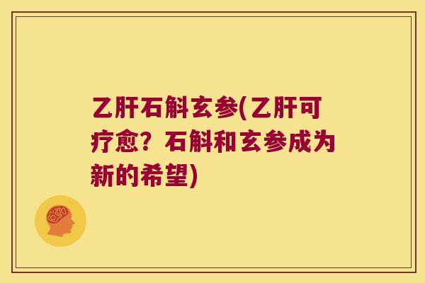乙肝石斛玄参(乙肝可疗愈？石斛和玄参成为新的希望)