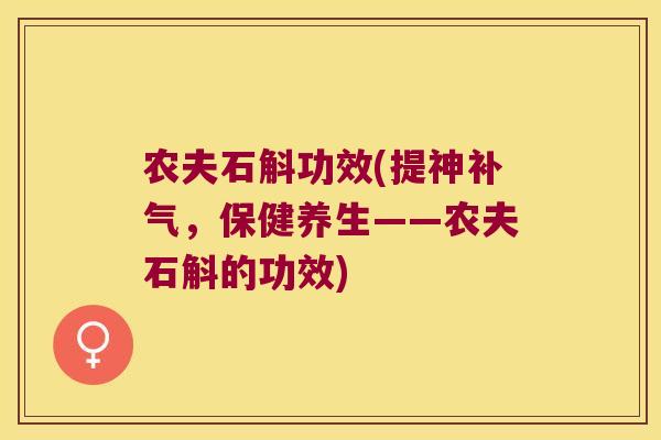 农夫石斛功效(提神补气，保健养生——农夫石斛的功效)