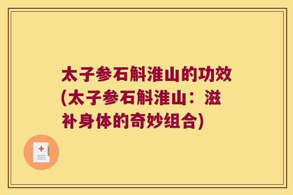 太子参石斛淮山的功效(太子参石斛淮山:滋补身体的奇妙组合) 太子参石斛淮山的功效(太子参石斛淮山:滋补身体的奇妙组合)