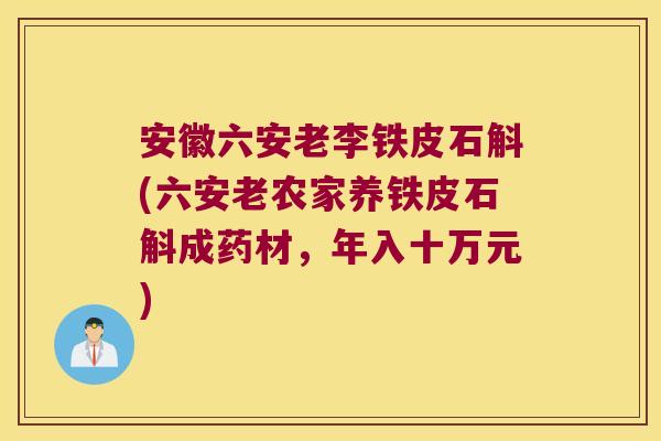 安徽六安老李铁皮石斛(六安老农家养铁皮石斛成药材，年入十万元)