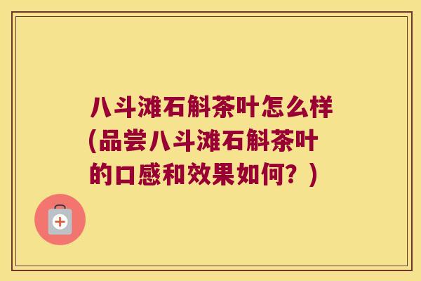 八斗滩石斛茶叶怎么样(品尝八斗滩石斛茶叶的口感和效果如何?) 八斗滩石斛茶叶怎么样(品尝八斗滩石斛茶叶的口感和效果如何?)