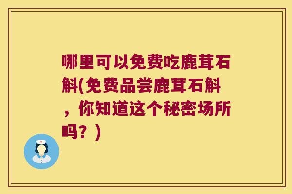 哪里可以免费吃鹿茸石斛(免费品尝鹿茸石斛，你知道这个秘密场所吗？)