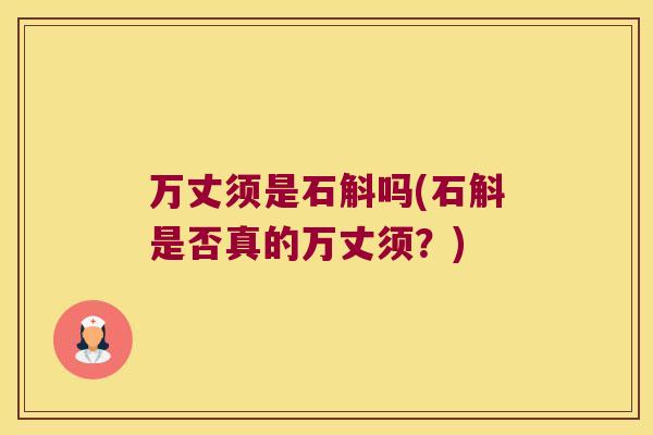 万丈须是石斛吗(石斛是否真的万丈须？)