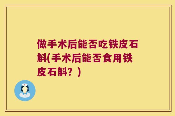 做手术后能否吃铁皮石斛(手术后能否食用铁皮石斛？)