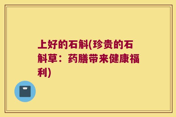 上好的石斛(珍贵的石斛草：药膳带来健康福利)