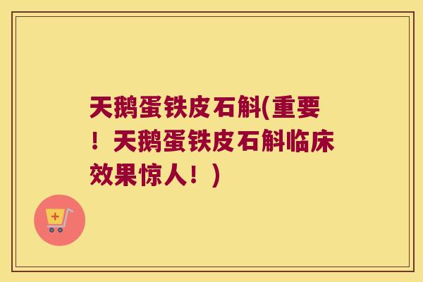 天鹅蛋铁皮石斛(重要！天鹅蛋铁皮石斛临床效果惊人！)