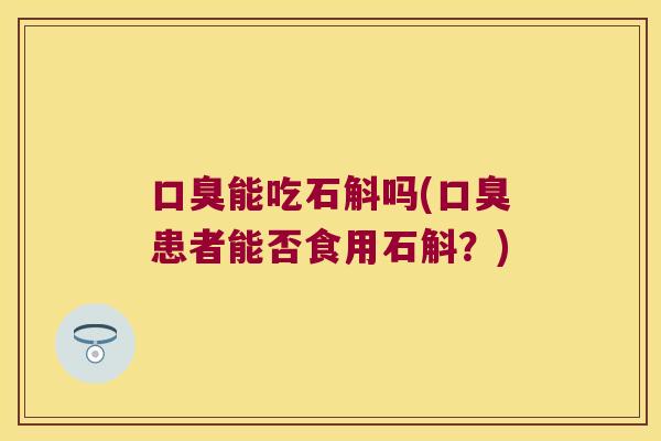 口臭能吃石斛吗(口臭患者能否食用石斛？)