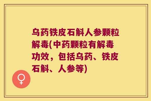 乌药铁皮石斛人参颗粒解毒(中药颗粒有解毒功效，包括乌药、铁皮石斛、人参等)